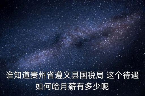 貴州地稅待遇如何，誰知道貴州省遵義縣國稅局 這個(gè)待遇如何哈月薪有多少呢