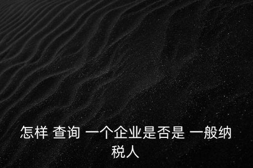 北京一般納稅人如何查詢，怎樣 查詢 一個企業(yè)是否是 一般納稅人