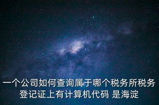 一個公司如何查詢屬于哪個稅務(wù)所稅務(wù)登記證上有計算機代碼 是海淀