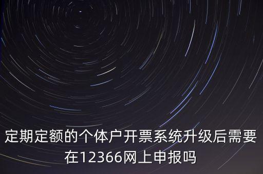 定期定額如何申報(bào)，定期定額的個(gè)體戶開票系統(tǒng)升級(jí)后需要在12366網(wǎng)上申報(bào)嗎