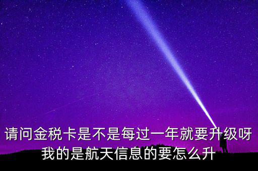 請(qǐng)問(wèn)金稅卡是不是每過(guò)一年就要升級(jí)呀我的是航天信息的要怎么升