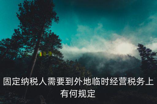 固定納稅人需要到外地臨時(shí)經(jīng)營(yíng)稅務(wù)上有何規(guī)定