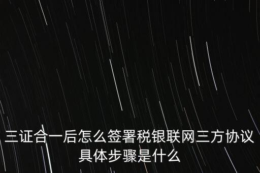 三證合一后怎么簽署稅銀聯網三方協議具體步驟是什么