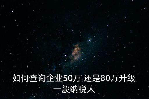 如何查詢企業(yè)50萬 還是80萬升級一般納稅人