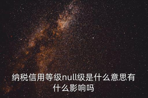 納稅信用等級null級是什么意思有什么影響嗎