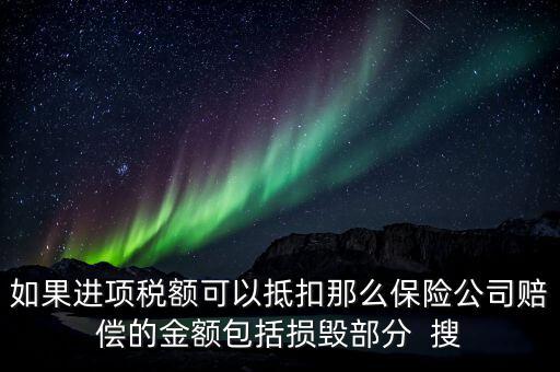 如果進項稅額可以抵扣那么保險公司賠償?shù)慕痤~包括損毀部分  搜