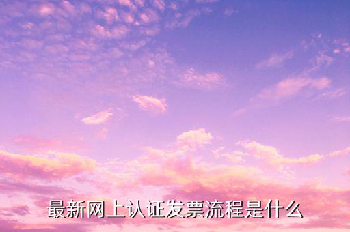 最新網上認證發(fā)票流程是什么