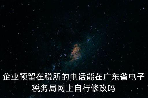 企業(yè)預留在稅所的電話能在廣東省電子稅務局網(wǎng)上自行修改嗎