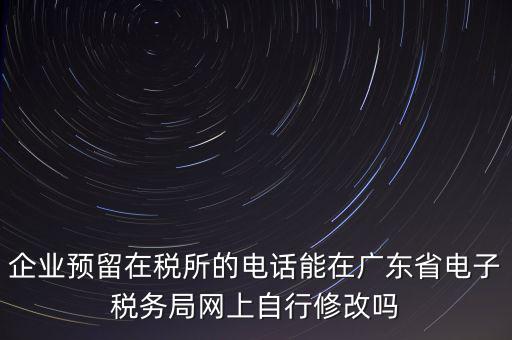 深圳如何修改在稅局的電話，如何變更企業(yè)在國稅局地稅局登記的電話打電話變更說在網(wǎng)上變更怎么