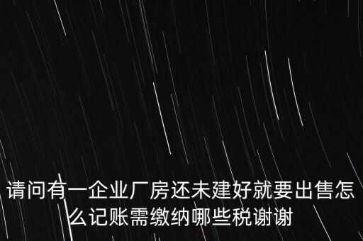 請(qǐng)問(wèn)有一企業(yè)廠房還未建好就要出售怎么記賬需繳納哪些稅謝謝