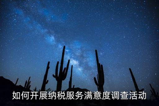 如何開展納稅人大走訪，如何開展納稅服務(wù)滿意度調(diào)查活動