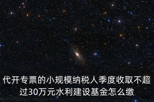 代開專票的小規(guī)模納稅人季度收取不超過30萬元水利建設(shè)基金怎么繳