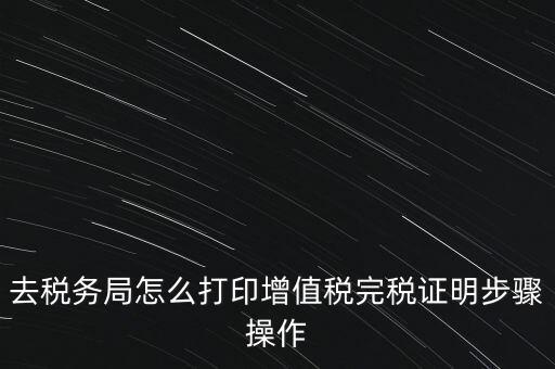 如何打印企業(yè)納稅證明嗎，去稅務局怎么打印增值稅完稅證明步驟操作