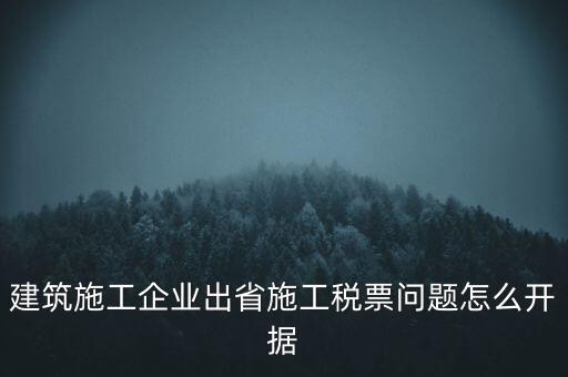 建筑施工企業(yè)出省施工稅票問(wèn)題怎么開(kāi)據(jù)