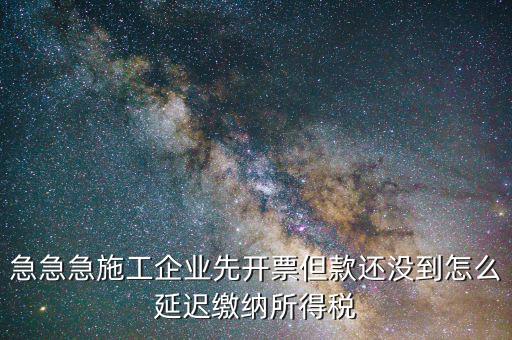 急急急施工企業(yè)先開票但款還沒到怎么延遲繳納所得稅