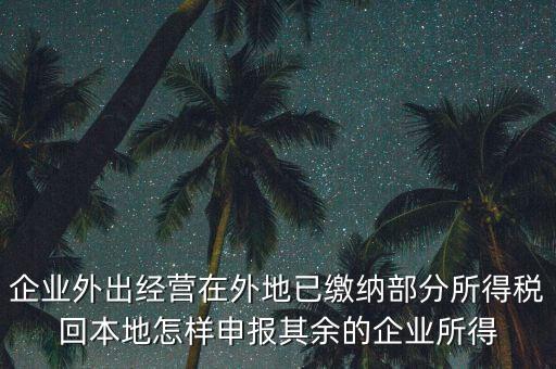 企業(yè)外出經(jīng)營在外地已繳納部分所得稅回本地怎樣申報(bào)其余的企業(yè)所得