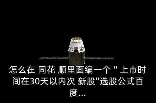 怎么在 同花 順里面編一個(gè)〝上市時(shí)間在30天以內(nèi)次 新股〞選股公式百度...