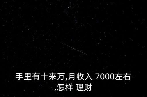 手里有十來萬,月收入 7000左右,怎樣 理財(cái)