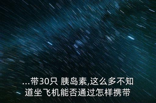 ...帶30只 胰島素,這么多不知道坐飛機(jī)能否通過(guò)怎樣攜帶