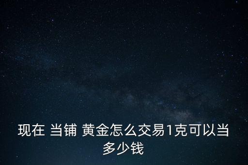 現(xiàn)在 當(dāng)鋪 黃金怎么交易1克可以當(dāng)多少錢