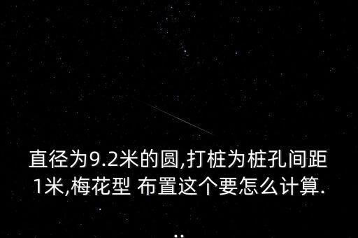 直徑為9.2米的圓,打樁為樁孔間距1米,梅花型 布置這個要怎么計算...