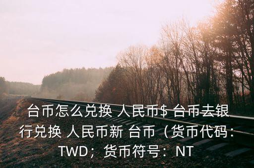  臺(tái)幣怎么兌換 人民幣$ 臺(tái)幣去銀行兌換 人民幣新 臺(tái)幣（貨幣代碼：TWD；貨幣符號(hào)：NT