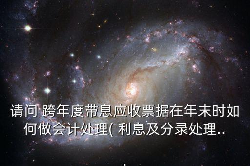 請(qǐng)問(wèn) 跨年度帶息應(yīng)收票據(jù)在年末時(shí)如何做會(huì)計(jì)處理( 利息及分錄處理...