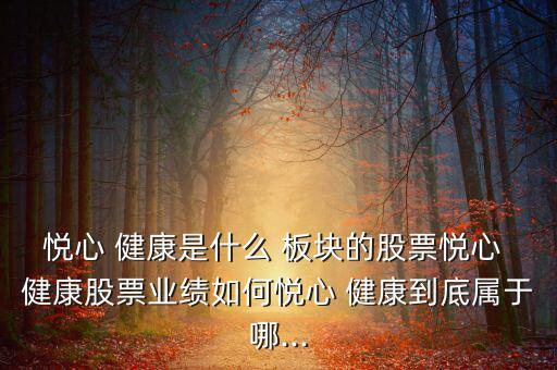 悅心 健康是什么 板塊的股票悅心 健康股票業(yè)績?nèi)绾螑傂?健康到底屬于哪...