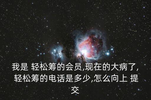 我是 輕松籌的會(huì)員,現(xiàn)在的大病了, 輕松籌的電話(huà)是多少,怎么向上 提交