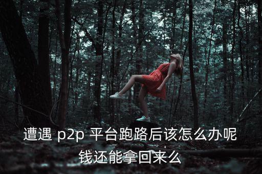 遭遇 p2p 平臺(tái)跑路后該怎么辦呢錢還能拿回來(lái)么