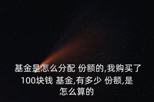  基金是怎么分配 份額的,我購(gòu)買(mǎi)了100塊錢(qián) 基金,有多少 份額,是怎么算的