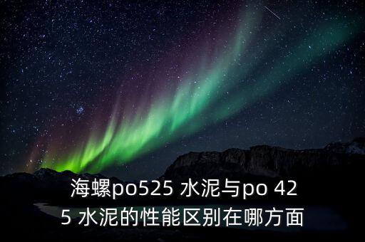  海螺po525 水泥與po 425 水泥的性能區(qū)別在哪方面