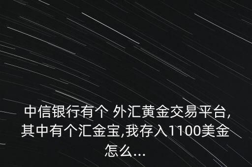  中信銀行有個 外匯黃金交易平臺,其中有個匯金寶,我存入1100美金怎么...