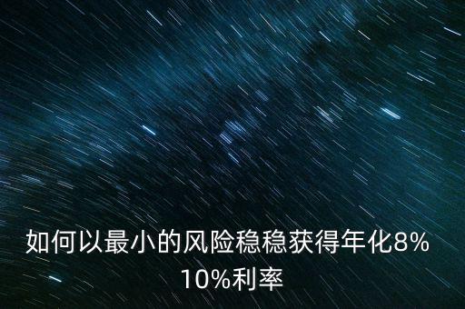 如何以最小的風險穩(wěn)穩(wěn)獲得年化8% 10%利率