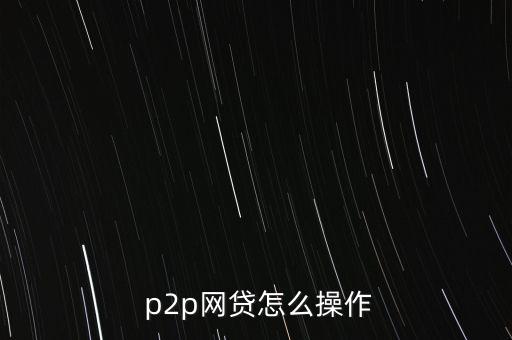  p2p網(wǎng)貸怎么操作