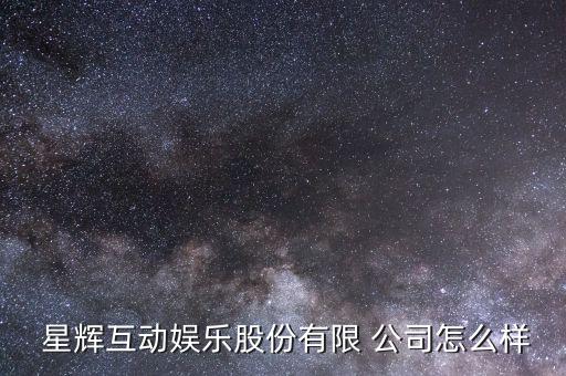  星輝互動(dòng)娛樂股份有限 公司怎么樣