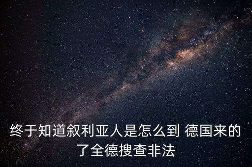 終于知道敘利亞人是怎么到 德國來的了全德搜查非法