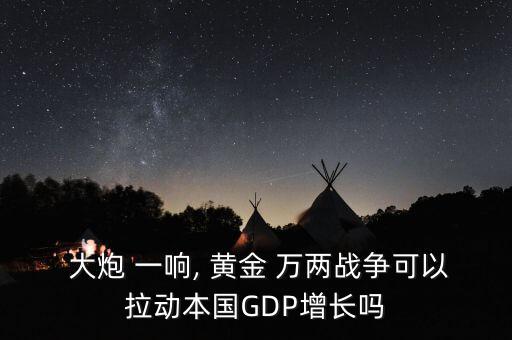  大炮 一響, 黃金 萬兩戰(zhàn)爭可以拉動(dòng)本國GDP增長嗎