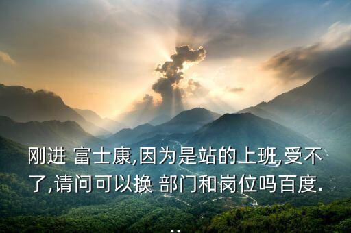 剛進(jìn) 富士康,因?yàn)槭钦镜纳习?受不了,請問可以換 部門和崗位嗎百度...