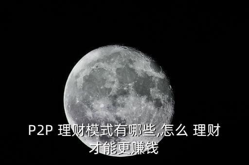 p2p金融理財怎么做,投資p2p金融理財要注意什么模式?