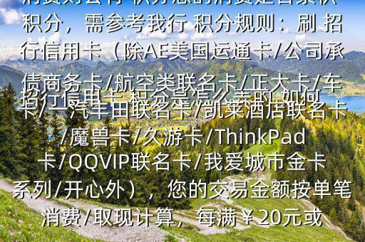  招行信用卡 積分是怎么弄的,如何辦法多弄些 積分$您好，一般您刷卡消費則會有 積分您的消費是否累積 積分，需參考我行 積分規(guī)則：刷 招行信用卡（除AE美國運通卡/公司承債商務(wù)卡/航空類聯(lián)名卡/正大卡/車卡/一汽豐田聯(lián)名卡/凱萊酒店聯(lián)名卡/魔獸卡/久游卡/ThinkPad卡/QQVIP聯(lián)名卡/我愛城市金卡系列/開心外），您的交易金額按單筆消費/取現(xiàn)計算，每滿￥20元或