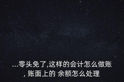 ...零頭免了,這樣的會計怎么做賬, 賬面上的 余額怎么處理