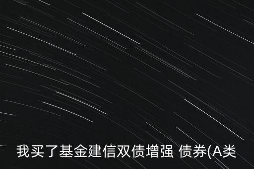 我買了基金建信雙債增強(qiáng) 債券(A類