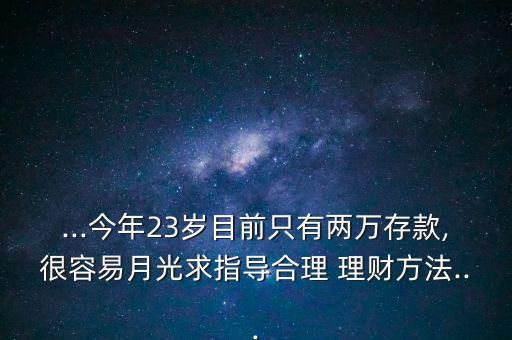 ...今年23歲目前只有兩萬(wàn)存款,很容易月光求指導(dǎo)合理 理財(cái)方法...