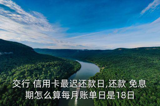 交行 信用卡最遲還款日,還款 免息期怎么算每月賬單日是18日