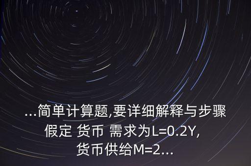 ...簡單計(jì)算題,要詳細(xì)解釋與步驟假定 貨幣 需求為L=0.2Y, 貨幣供給M=2...