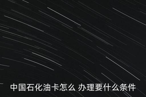 中國石化油卡怎么 辦理要什么條件