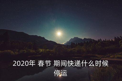 2020年 春節(jié) 期間快遞什么時(shí)候停運(yùn)