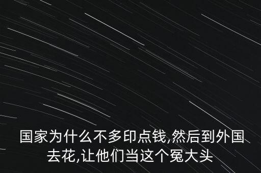  國家為什么不多印點錢,然后到外國去花,讓他們當這個冤大頭