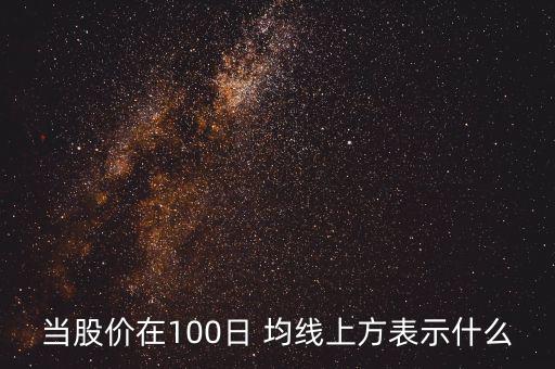 當(dāng)股價(jià)在100日 均線上方表示什么